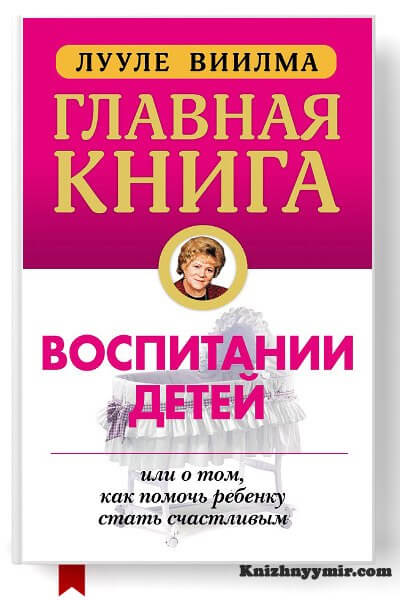 Главная книга о воспитании детей, или О том, как помочь ребенку стать счастливым