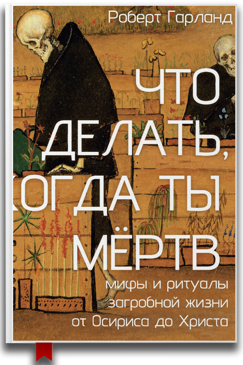 Роберт Гарланд — «Что делать, когда ты мёртв. Мифы и ритуалы загробной жизни от Осириса до Христа»