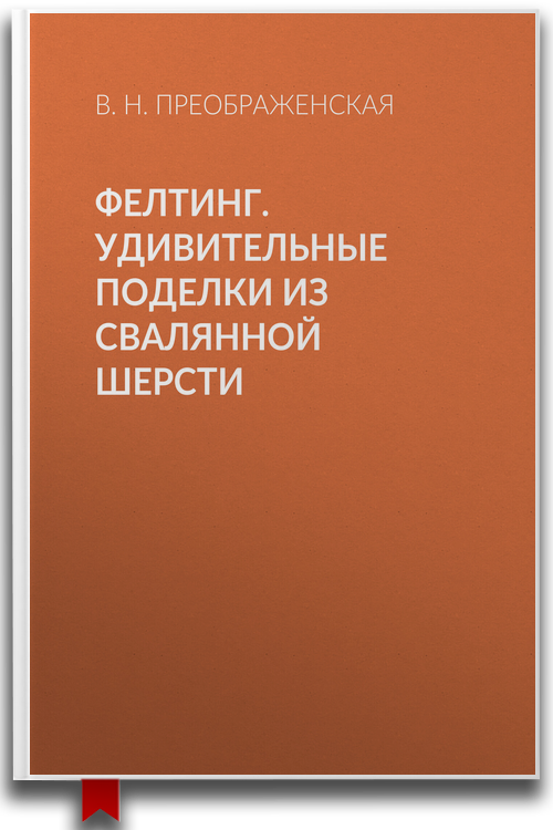 «Фелтинг. Удивительные поделки из свалянной шерсти» — Вера Преображенская